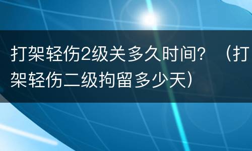 打架轻伤2级关多久时间？（打架轻伤二级拘留多少天）