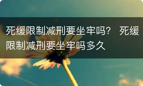 死缓限制减刑要坐牢吗？ 死缓限制减刑要坐牢吗多久
