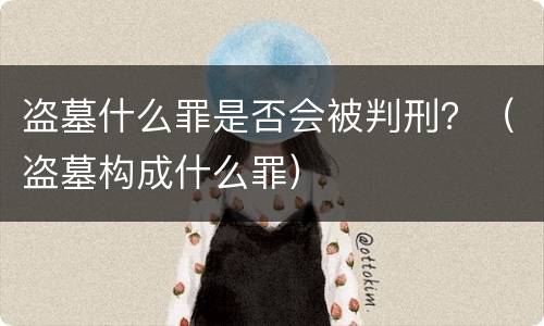 盗墓什么罪是否会被判刑？（盗墓构成什么罪）