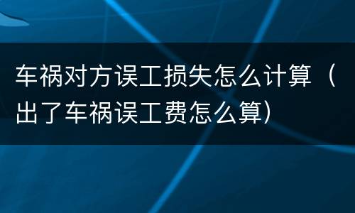 车祸对方误工损失怎么计算（出了车祸误工费怎么算）