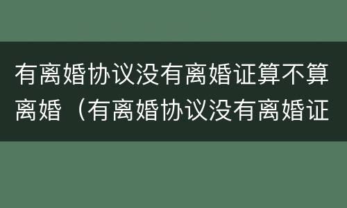 有离婚协议没有离婚证算不算离婚（有离婚协议没有离婚证算离婚吗）