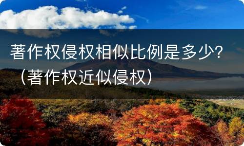 著作权侵权相似比例是多少？（著作权近似侵权）