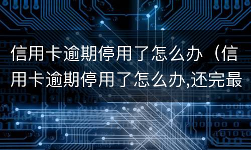 信用卡逾期停用了怎么办（信用卡逾期停用了怎么办,还完最低还款能恢复吗?）