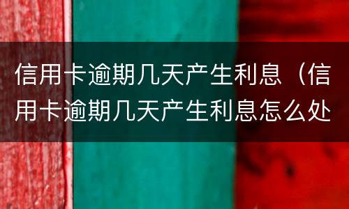 信用卡逾期几天产生利息（信用卡逾期几天产生利息怎么处理）