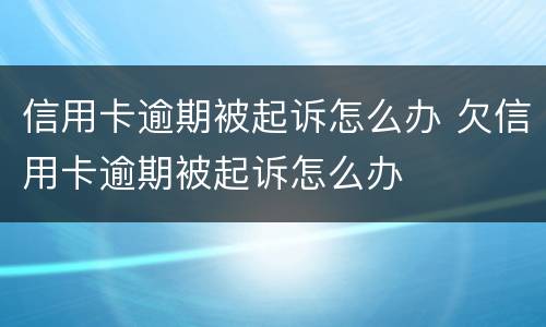 信用卡逾期被起诉怎么办 欠信用卡逾期被起诉怎么办