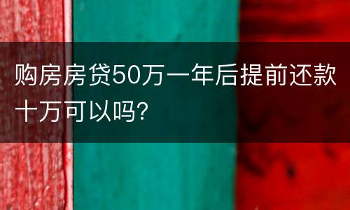 购房房贷50万一年后提前还款十万可以吗？