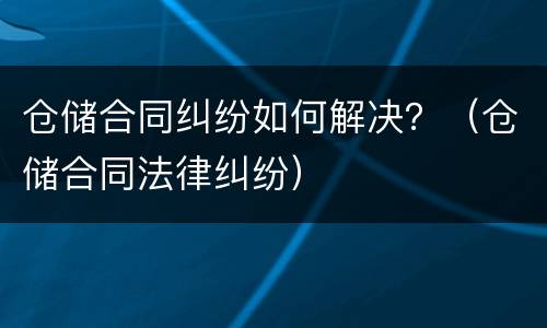 仓储合同纠纷如何解决？（仓储合同法律纠纷）
