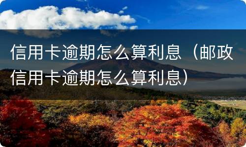 信用卡逾期怎么算利息（邮政信用卡逾期怎么算利息）