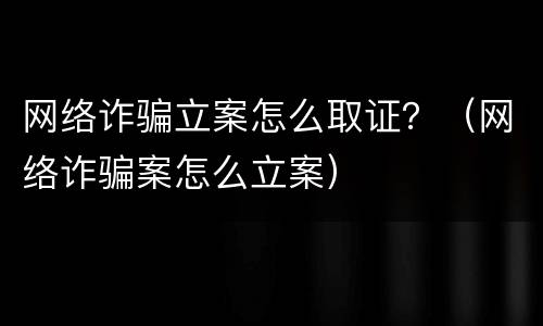 网络诈骗立案怎么取证？（网络诈骗案怎么立案）