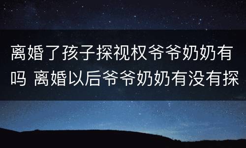 离婚了孩子探视权爷爷奶奶有吗 离婚以后爷爷奶奶有没有探视权