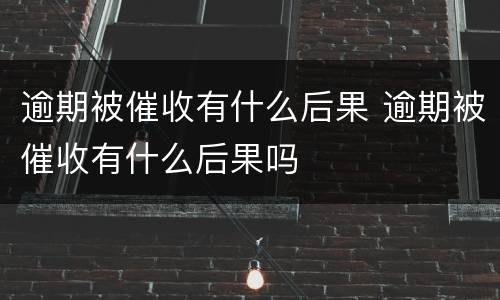 逾期被催收有什么后果 逾期被催收有什么后果吗