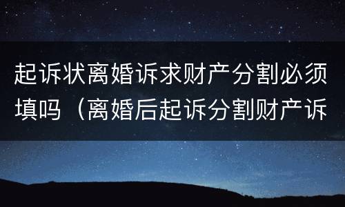 起诉状离婚诉求财产分割必须填吗（离婚后起诉分割财产诉状怎么写）