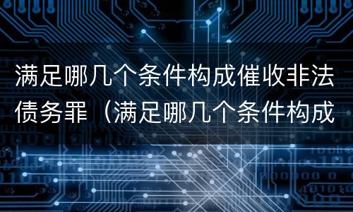 满足哪几个条件构成催收非法债务罪（满足哪几个条件构成催收非法债务罪行）