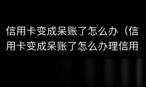 信用卡变成呆账了怎么办（信用卡变成呆账了怎么办理信用卡）