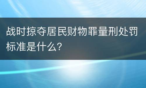 战时掠夺居民财物罪量刑处罚标准是什么？
