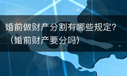 婚前做财产分割有哪些规定？（婚前财产要分吗）