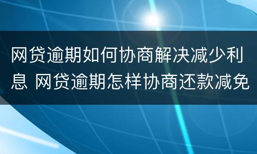 网贷逾期如何协商解决减少利息 网贷逾期怎样协商还款减免滞纳金
