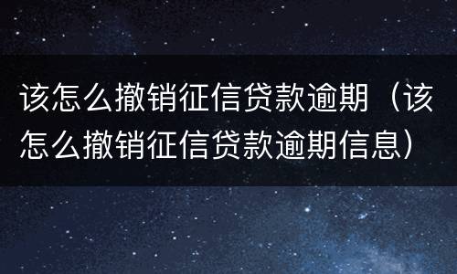 该怎么撤销征信贷款逾期（该怎么撤销征信贷款逾期信息）