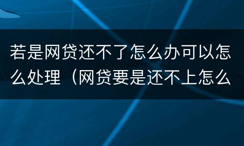 若是网贷还不了怎么办可以怎么处理（网贷要是还不上怎么办）