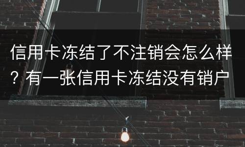 信用卡冻结了不注销会怎么样? 有一张信用卡冻结没有销户对信用有影响吗
