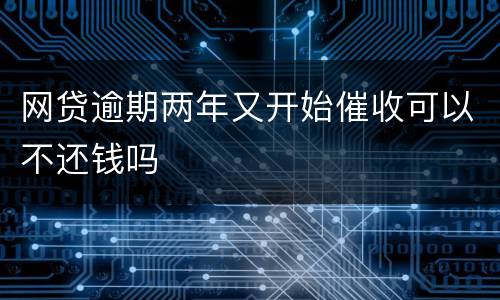 网贷逾期两年又开始催收可以不还钱吗