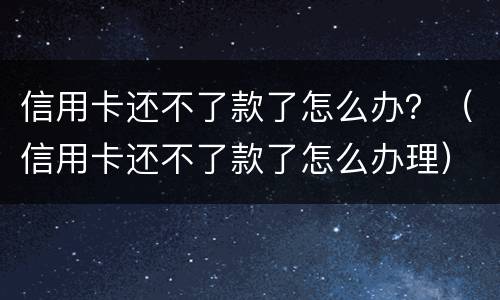 信用卡还不了款了怎么办？（信用卡还不了款了怎么办理）