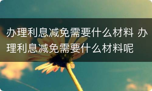 办理利息减免需要什么材料 办理利息减免需要什么材料呢