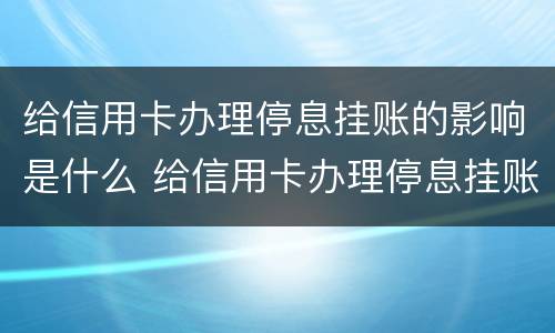 给信用卡办理停息挂账的影响是什么 给信用卡办理停息挂账的影响是什么