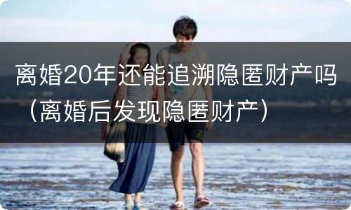 离婚20年还能追溯隐匿财产吗（离婚后发现隐匿财产）