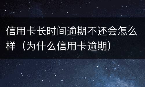 信用卡长时间逾期不还会怎么样（为什么信用卡逾期）