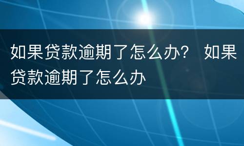 如果贷款逾期了怎么办？ 如果贷款逾期了怎么办