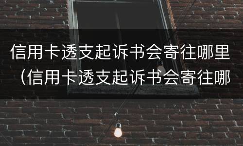 信用卡透支起诉书会寄往哪里（信用卡透支起诉书会寄往哪里去）