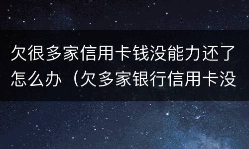 欠很多家信用卡钱没能力还了怎么办（欠多家银行信用卡没钱还怎么办）
