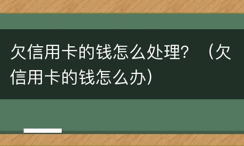 欠信用卡的钱怎么处理？（欠信用卡的钱怎么办）
