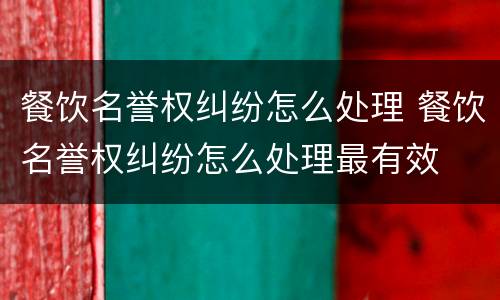 餐饮名誉权纠纷怎么处理 餐饮名誉权纠纷怎么处理最有效