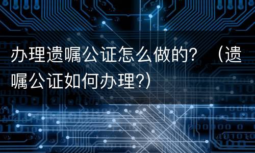 办理遗嘱公证怎么做的？（遗嘱公证如何办理?）