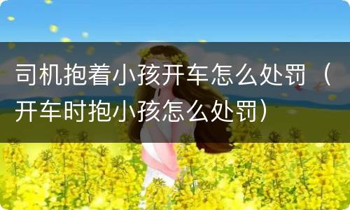 司机抱着小孩开车怎么处罚（开车时抱小孩怎么处罚）