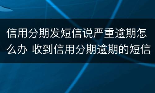 信用分期发短信说严重逾期怎么办 收到信用分期逾期的短信
