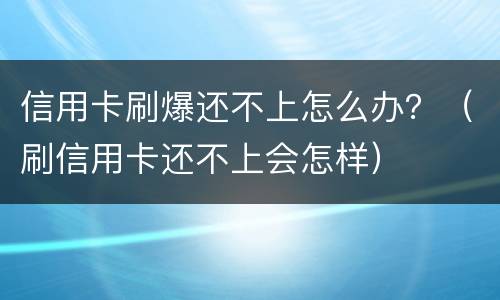 信用卡刷爆还不上怎么办？（刷信用卡还不上会怎样）