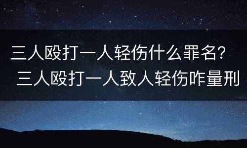 三人殴打一人轻伤什么罪名？ 三人殴打一人致人轻伤咋量刑