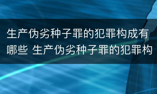 生产伪劣种子罪的犯罪构成有哪些 生产伪劣种子罪的犯罪构成有哪些