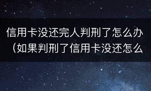 信用卡没还完人判刑了怎么办（如果判刑了信用卡没还怎么办）