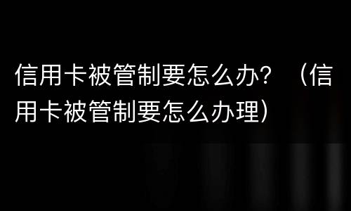信用卡被管制要怎么办？（信用卡被管制要怎么办理）