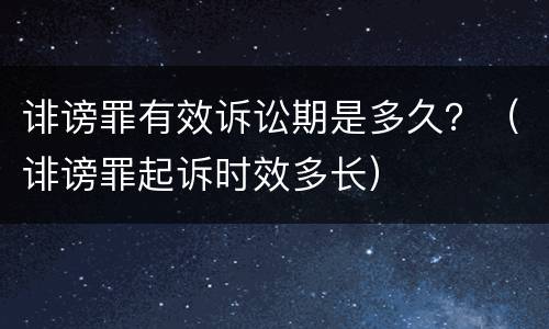 诽谤罪有效诉讼期是多久？（诽谤罪起诉时效多长）