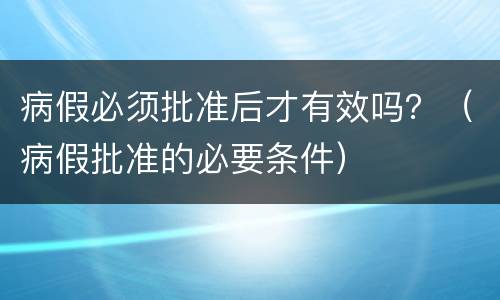 病假必须批准后才有效吗？（病假批准的必要条件）