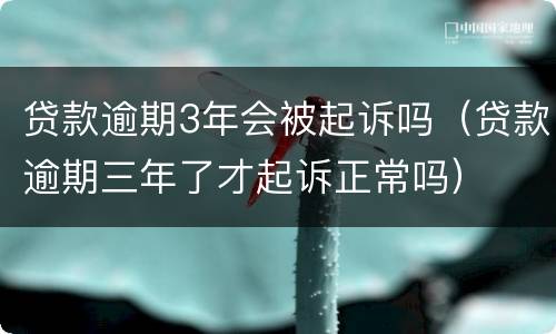 贷款逾期3年会被起诉吗（贷款逾期三年了才起诉正常吗）