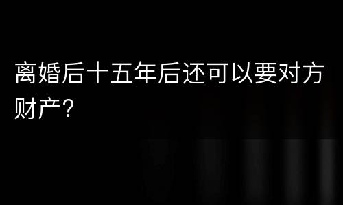 离婚后十五年后还可以要对方财产?