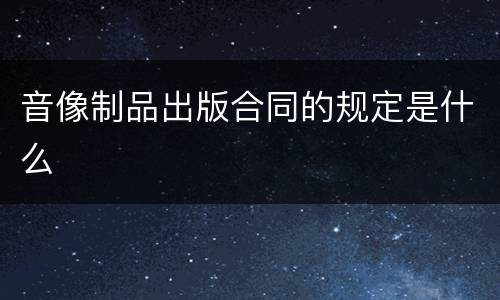 音像制品出版合同的规定是什么