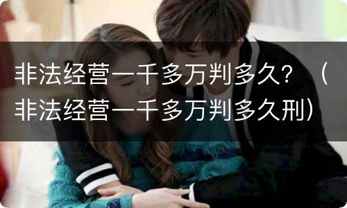 非法经营一千多万判多久？（非法经营一千多万判多久刑）
