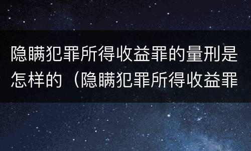 隐瞒犯罪所得收益罪的量刑是怎样的（隐瞒犯罪所得收益罪的量刑是怎样的）